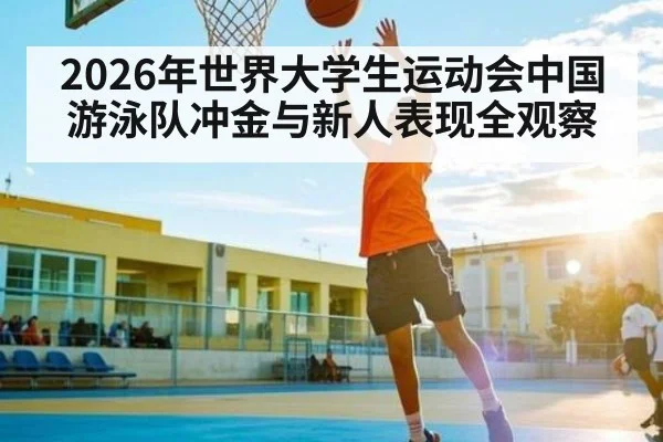 2026年世界大学生运动会中国游泳队冲金与新人表现全观察